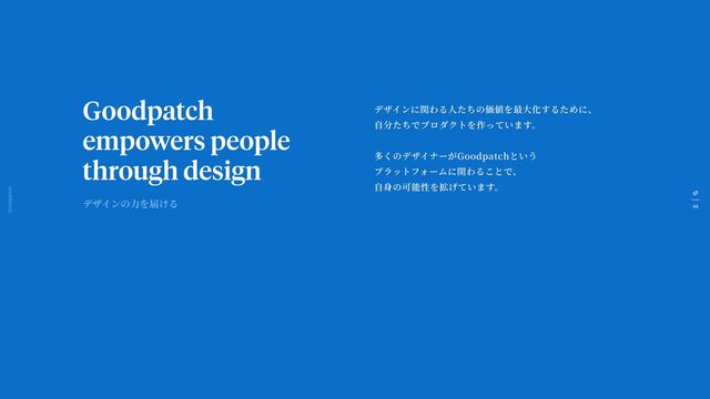 46
Goodpatch Tokyo
Goodpatch
empowers people
through design
デザインに関わる
人
たちの価値を最
大
化するために、
自
分たちでプロダクトを作っています。
多くのデザイナーがGoodpatchという
プラットフォームに関わることで、
自 身
の可能性を拡げています。
デザインの
力
を届ける
