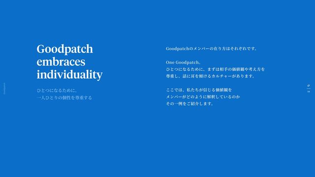 54
Goodpatch Tokyo
Goodpatch
embraces
individuality
Goodpatchのメンバーの在り
方
はそれぞれです。
One Goodpatch。
ひとつになるために、まずは相
手
の価値観や考え
方
を
尊重し、話に
耳
を傾けるカルチャーがあります。
ここでは、私たちが信じる価値観を
メンバーがどのように解釈しているのか
その
一
例をご紹介します。
ひとつになるために、
一人
ひとりの個性を尊重する
