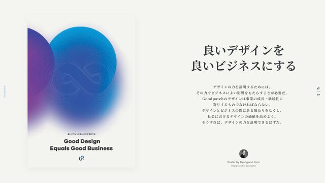 59
Goodpatch Tokyo
デザインの
力
を証明するためには、
その
力
でビジネスによい影響をもたらすことが必要だ。
Goodpatchのデザインは事業の成
長
・継続性に
寄与するものでなければならない。
デザインとビジネスの間にある隔たりをなくし、
社会におけるデザインの価値を
高
めよう。
そうすれば、デザインの
力
を証明できるはずだ。
良いデザインを
良いビジネスにする
Poster by Byungwoo Yoon
Design Lead at Goodpatch
