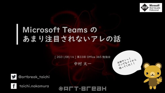 Microsoft Teams の
あまり注目されないアレの話
[ 2021/08/14 ] 第33回 Office 365 勉強会
中村 太一
@artbreak_taichi
taichi.nakamura
