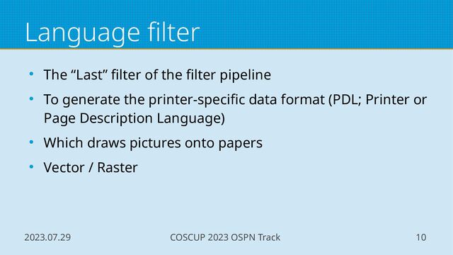2023.07.29 COSCUP 2023 OSPN Track 10
Language filter
● The “Last” filter of the filter pipeline
● To generate the printer-specific data format (PDL; Printer or
Page Description Language)
● Which draws pictures onto papers
● Vector / Raster
