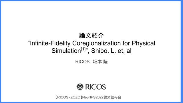論文紹介
“Infinite-Fidelity Coregionalization for Physical
Simulation[1]”, Shibo. L. et, al
RICOS　坂本 陸
【RICOS×ZOZO】NeurIPS2022論文読み会
