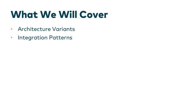 What We Will Cover
• Architecture Variants
• Integration Patterns
