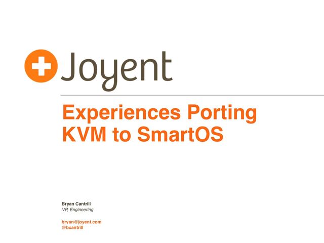 VP, Engineering
bryan@joyent.com
Bryan Cantrill
Experiences Porting
KVM to SmartOS
@bcantrill
