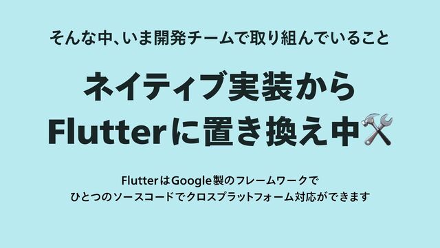 ネイティブ実装から

Flutterに置き換え中
FlutterはGoogle製のフレームワークで

ひとつのソースコードでクロスプラットフォーム対応ができます
そんな中、
いま開発チームで取り組んでいること

