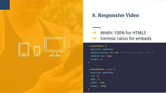 8. Responsive Video
➔ Width: 100% for HTML5
➔ Intrinsic ratios for embeds
