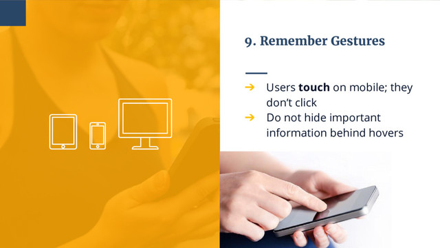 9. Remember Gestures
➔ Users touch on mobile; they
don’t click
➔ Do not hide important
information behind hovers
