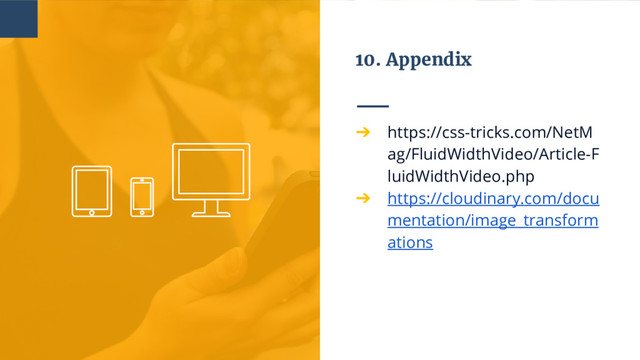 10. Appendix
➔ https://css-tricks.com/NetM
ag/FluidWidthVideo/Article-F
luidWidthVideo.php
➔ https://cloudinary.com/docu
mentation/image_transform
ations
