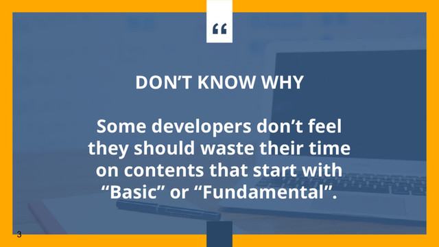 “
DON’T KNOW WHY
Some developers don’t feel
they should waste their time
on contents that start with
“Basic” or “Fundamental”.
3
