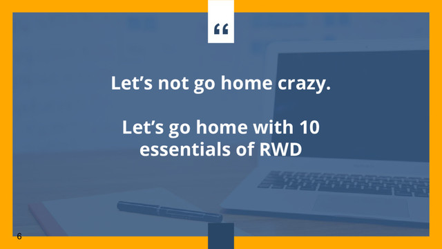 “
Let’s not go home crazy.
Let’s go home with 10
essentials of RWD
6

