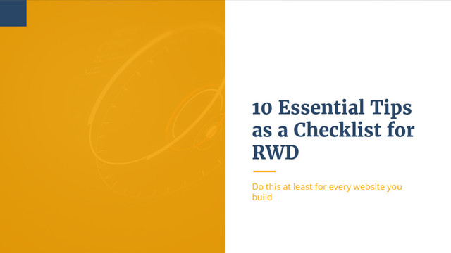 10 Essential Tips
as a Checklist for
RWD
Do this at least for every website you
build
