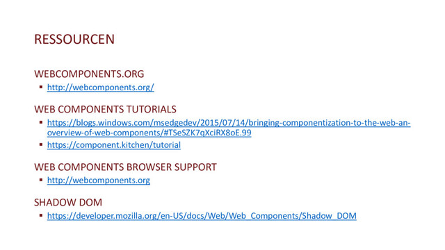 RESSOURCEN
WEBCOMPONENTS.ORG
§ http://webcomponents.org/
WEB COMPONENTS TUTORIALS
§ https://blogs.windows.com/msedgedev/2015/07/14/bringing-componentization-to-the-web-an-
overview-of-web-components/#TSeSZK7qXciRX8oE.99
§ https://component.kitchen/tutorial
WEB COMPONENTS BROWSER SUPPORT
§ http://webcomponents.org
SHADOW DOM
§ https://developer.mozilla.org/en-US/docs/Web/Web_Components/Shadow_DOM
