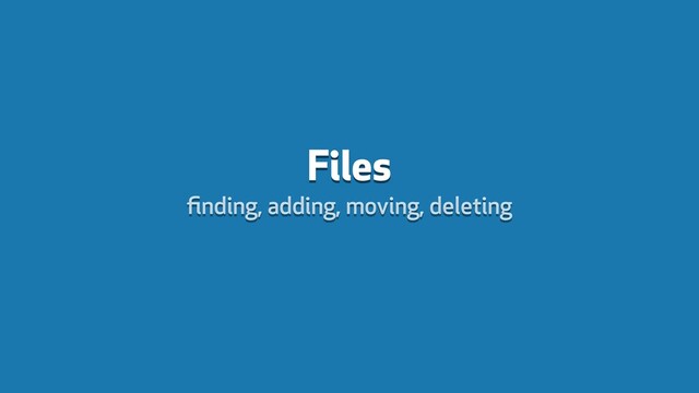 Files
ﬁnding, adding, moving, deleting
