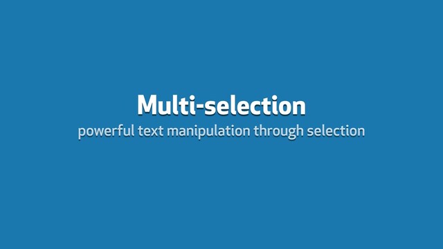 Multi-selection
powerful text manipulation through selection
