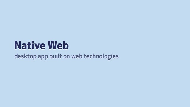 Native Web
desktop app built on web technologies
