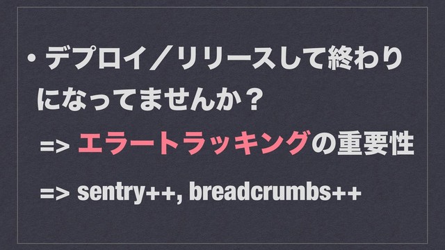 ɾσϓϩΠʗϦϦʔεͯ͠ऴΘΓ
ʹͳͬͯ·ͤΜ͔ʁ
=> ΤϥʔτϥοΩϯάͷॏཁੑ
=> sentry++, breadcrumbs++
