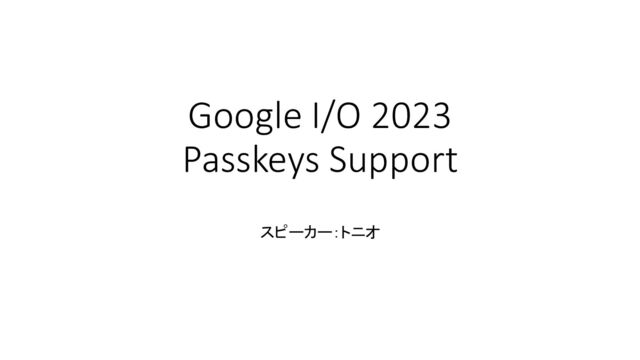 Google I/O 2023
Passkeys Support
スピーカー：トニオ
