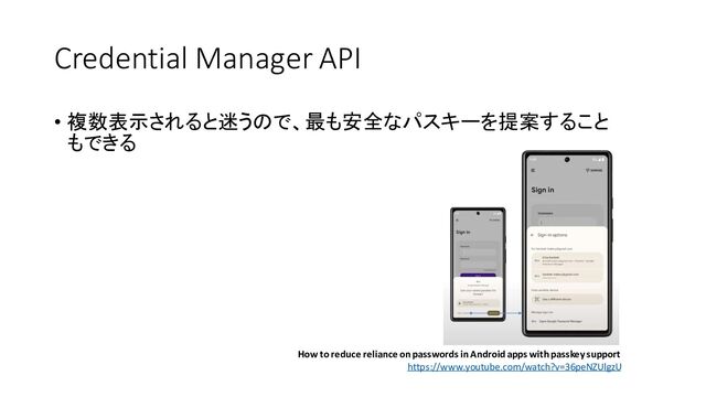 Credential Manager API
• 複数表示されると迷うので、最も安全なパスキーを提案すること
もできる
How to reduce reliance on passwords in Android apps with passkey support
https://www.youtube.com/watch?v=36peNZUlgzU
