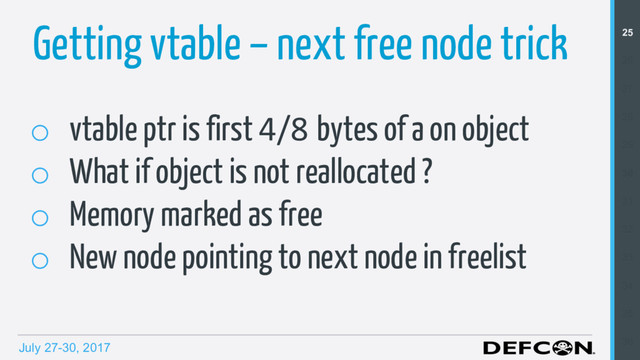 July 27-30, 2017
o  vtable ptr is first 4/8 bytes of a on object
o  What if object is not reallocated ?
o  Memory marked as free
o  New node pointing to next node in freelist
Getting vtable – next free node trick 25
26
27
28
29
30
31
32
33
34
35
36
