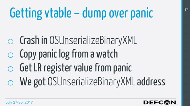 July 27-30, 2017
Getting vtable – dump over panic
o  Crash in OSUnserializeBinaryXML
o  Copy panic log from a watch
o  Get LR register value from panic
o  We got OSUnserializeBinaryXML address
37
38
39
40
41
42
43
44
45
46
47
48
