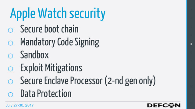 July 27-30, 2017
1
2
3
4
5
6
7
8
9
10
11
12
Apple Watch security
o  Secure boot chain
o  Mandatory Code Signing
o  Sandbox
o  Exploit Mitigations
o  Secure Enclave Processor (2-nd gen only)
o  Data Protection
