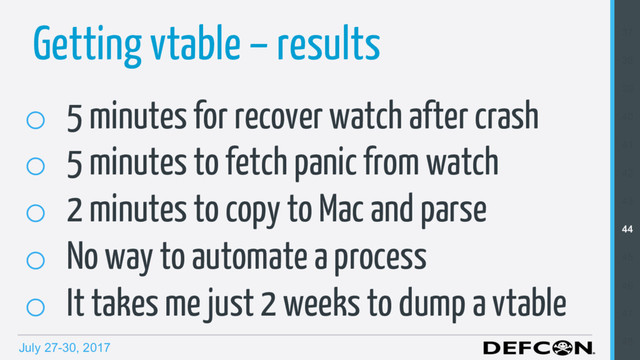 July 27-30, 2017
Getting vtable – results
o  5 minutes for recover watch after crash
o  5 minutes to fetch panic from watch
o  2 minutes to copy to Mac and parse
o  No way to automate a process
o  It takes me just 2 weeks to dump a vtable
37
38
39
40
41
42
43
44
45
46
47
48
