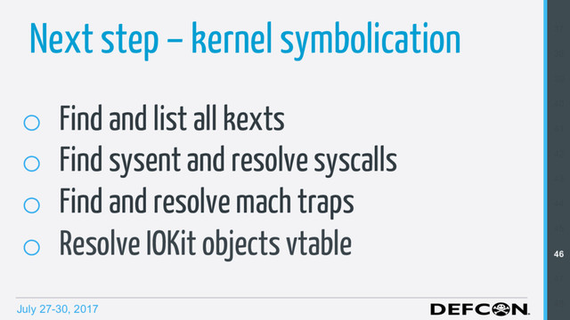 July 27-30, 2017
Next step – kernel symbolication
o  Find and list all kexts
o  Find sysent and resolve syscalls
o  Find and resolve mach traps
o  Resolve IOKit objects vtable
37
38
39
40
41
42
43
44
45
46
47
48
