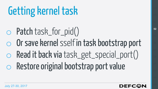 July 27-30, 2017
Getting kernel task
o  Patch task_for_pid()
o  Or save kernel sself in task bootstrap port
o  Read it back via task_get_special_port()
o  Restore original bootstrap port value
49
50
51
52
53
54
55
56
57
58
59
60
