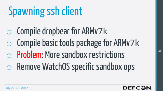 July 27-30, 2017
Spawning ssh client
o  Compile dropbear for ARMv7k
o  Compile basic tools package for ARMv7k
o  Problem: More sandbox restrictions
o  Remove WatchOS specific sandbox ops
49
50
51
52
53
54
55
56
57
58
59
60
