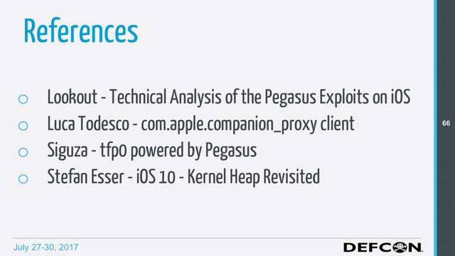 July 27-30, 2017
References
o  Lookout - Technical Analysis of the Pegasus Exploits on iOS
o  Luca Todesco - com.apple.companion_proxy client
o  Siguza - tfp0 powered by Pegasus
o  Stefan Esser - iOS 10 - Kernel Heap Revisited
61
62
63
64
65
66
67
68
69
70
71
72
