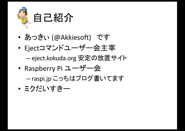 自己紹介
• あっきぃ (@Akkiesoft) です
• Ejectコマンドユーザー会主宰
– eject.kokuda.org	  安定の放置サイト
• Raspberry	  Pi	  ユーザー会
– raspi.jp	  こっちはブログ書いてます
• ミクだいすきー
