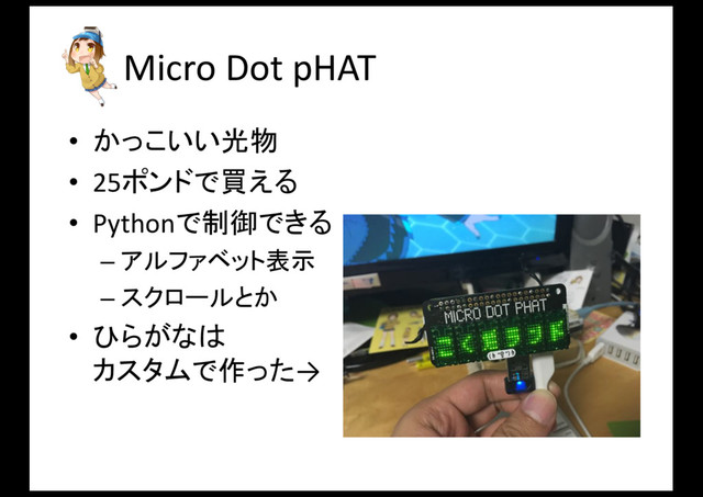Micro	  Dot	  pHAT
• かっこいい光物
• 25ポンドで買える
• Pythonで制御できる
– アルファベット表示
– スクロールとか
• ひらがなは
カスタムで作った→
