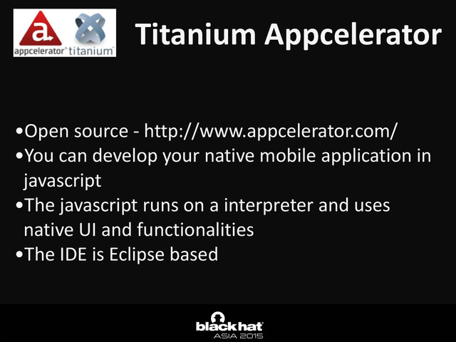 Titanium	  Appcelerator
•Open	  source	  -­‐	  http://www.appcelerator.com/	  
•You	  can	  develop	  your	  native	  mobile	  application	  in	  
javascript	  
•The	  javascript	  runs	  on	  a	  interpreter	  and	  uses	  
native	  UI	  and	  functionalities	  
•The	  IDE	  is	  Eclipse	  based
