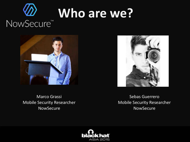 Who	  are	  we?
Marco	  Grassi	  
Mobile	  Security	  Researcher	  
NowSecure
Sebas	  Guerrero	  
Mobile	  Security	  Researcher	  
NowSecure
