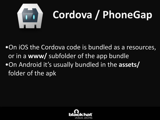 Cordova	  /	  PhoneGap
•On	  iOS	  the	  Cordova	  code	  is	  bundled	  as	  a	  resources,	  
or	  in	  a	  www/	  subfolder	  of	  the	  app	  bundle	  
•On	  Android	  it’s	  usually	  bundled	  in	  the	  assets/	  
folder	  of	  the	  apk
