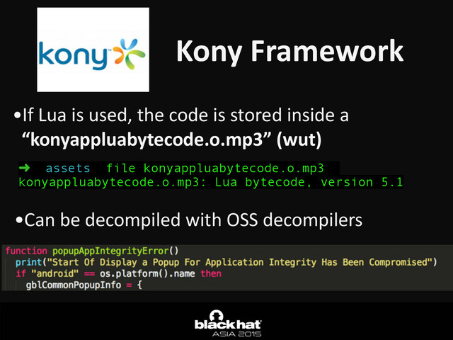 •If	  Lua	  is	  used,	  the	  code	  is	  stored	  inside	  a	  
“konyappluabytecode.o.mp3”	  (wut)
Kony	  Framework
➜ assets file konyappluabytecode.o.mp3
konyappluabytecode.o.mp3: Lua bytecode, version 5.1
•Can	  be	  decompiled	  with	  OSS	  decompilers

