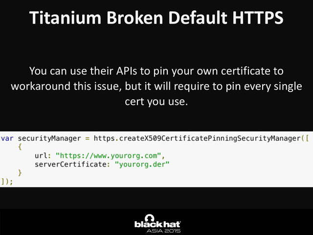 Titanium	  Broken	  Default	  HTTPS
You	  can	  use	  their	  APIs	  to	  pin	  your	  own	  certificate	  to	  
workaround	  this	  issue,	  but	  it	  will	  require	  to	  pin	  every	  single	  
cert	  you	  use.
