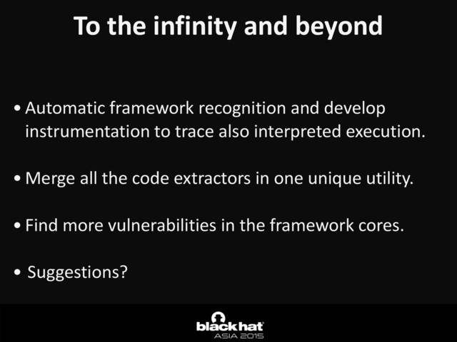 To	  the	  infinity	  and	  beyond	  
• Automatic	  framework	  recognition	  and	  develop	  
instrumentation	  to	  trace	  also	  interpreted	  execution.	  
• Merge	  all	  the	  code	  extractors	  in	  one	  unique	  utility.	  
• Find	  more	  vulnerabilities	  in	  the	  framework	  cores.	  
• Suggestions?
