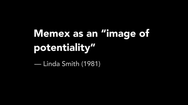 Memex as an “image of
potentiality”
— Linda Smith (1981)
