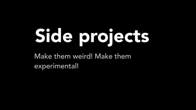 Side projects
Make them weird! Make them
experimental!
