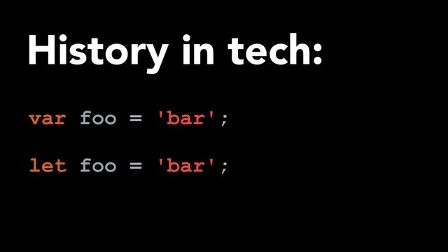 History in tech:
var foo = 'bar';
let foo = 'bar';
