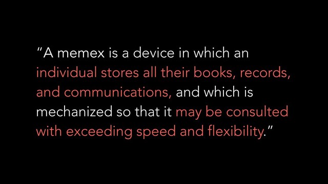 “A memex is a device in which an
individual stores all their books, records,
and communications, and which is
mechanized so that it may be consulted
with exceeding speed and flexibility.”
