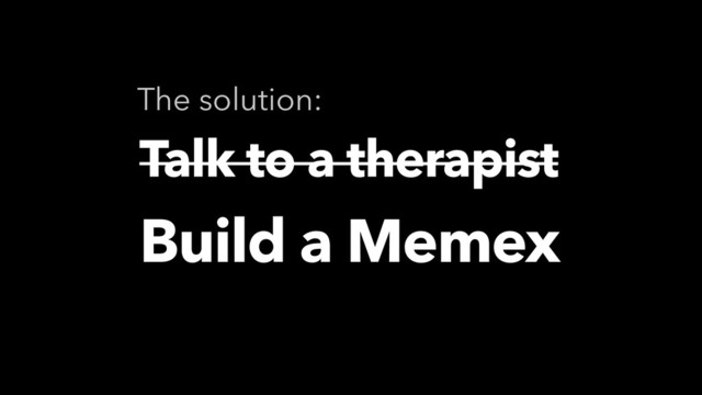 Talk to a therapist
Talk to a therapist
The solution:
Build a Memex
