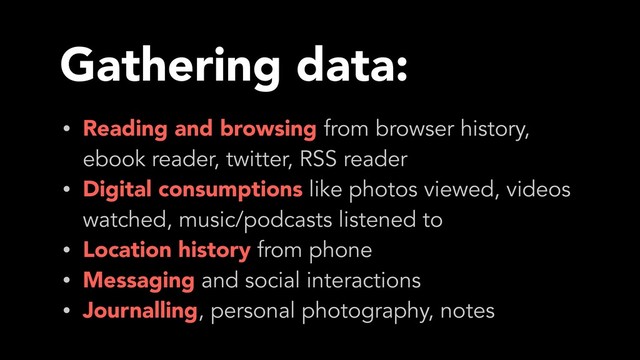 Gathering data:
• Reading and browsing from browser history,
ebook reader, twitter, RSS reader
• Digital consumptions like photos viewed, videos
watched, music/podcasts listened to
• Location history from phone
• Messaging and social interactions
• Journalling, personal photography, notes
