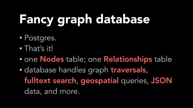 Fancy graph database
• Postgres.
• That’s it!
• one Nodes table; one Relationships table
• database handles graph traversals,
fulltext search, geospatial queries, JSON
data, and more.
