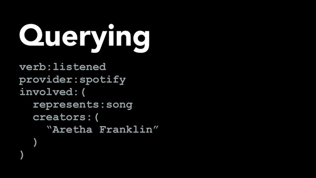 Querying
verb:listened
provider:spotify
involved:(
represents:song
creators:(
“Aretha Franklin”
)
)
