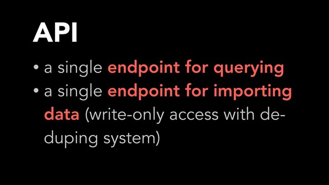 API
• a single endpoint for querying
• a single endpoint for importing
data (write-only access with de-
duping system)
