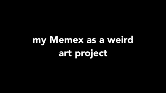 my Memex as a weird
art project

