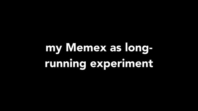 my Memex as long-
running experiment
