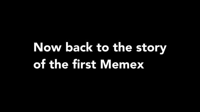 Now back to the story
of the ﬁrst Memex
